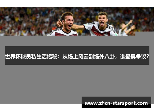 世界杯球员私生活揭秘：从场上风云到场外八卦，谁最具争议？