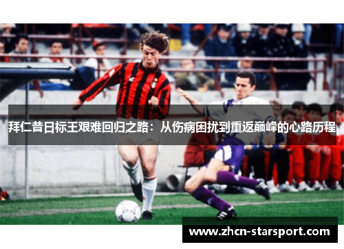 拜仁昔日标王艰难回归之路：从伤病困扰到重返巅峰的心路历程