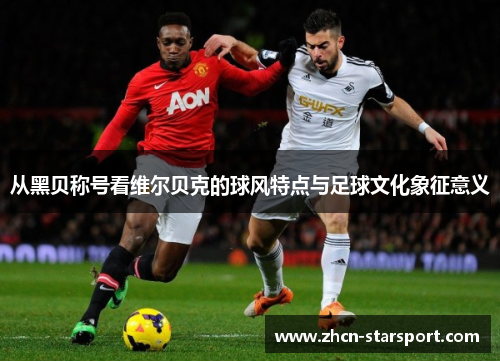 从黑贝称号看维尔贝克的球风特点与足球文化象征意义