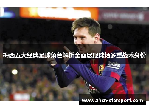 梅西五大经典足球角色解析全面展现球场多重战术身份